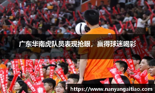 广东华南虎队员表现抢眼，赢得球迷喝彩