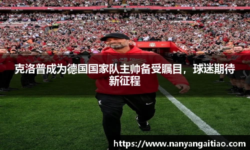 克洛普成为德国国家队主帅备受瞩目，球迷期待新征程