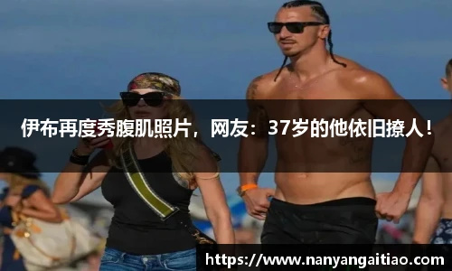 伊布再度秀腹肌照片，网友：37岁的他依旧撩人！