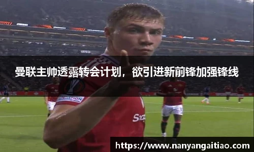 曼联主帅透露转会计划，欲引进新前锋加强锋线