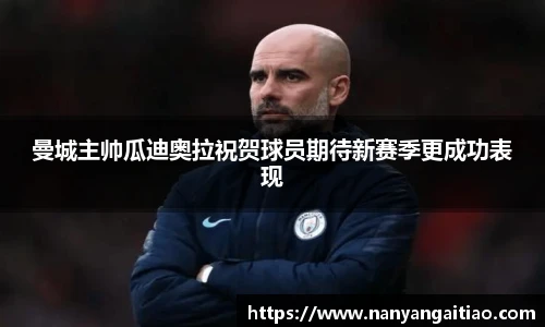 曼城主帅瓜迪奥拉祝贺球员期待新赛季更成功表现