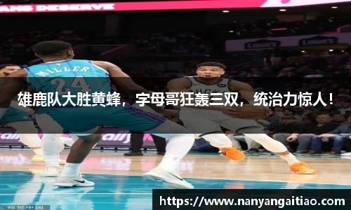 雄鹿队大胜黄蜂，字母哥狂轰三双，统治力惊人！