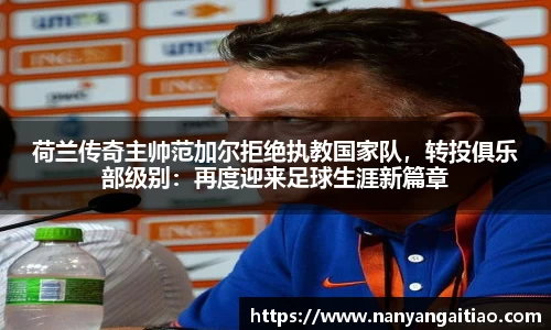 荷兰传奇主帅范加尔拒绝执教国家队，转投俱乐部级别：再度迎来足球生涯新篇章