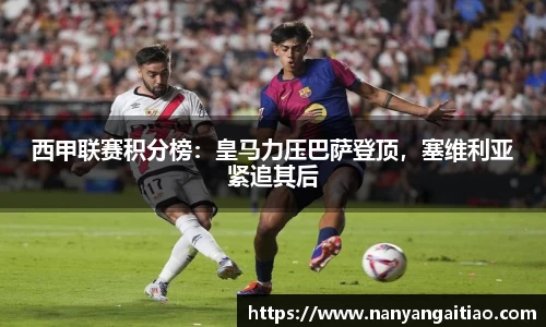 西甲联赛积分榜：皇马力压巴萨登顶，塞维利亚紧追其后