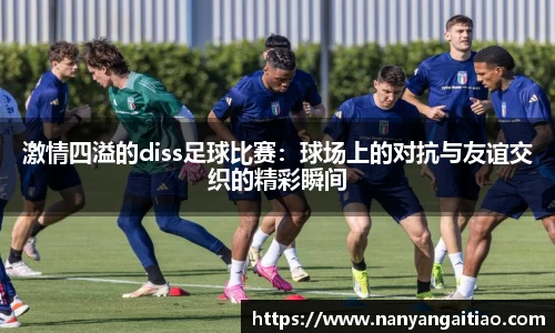 激情四溢的diss足球比赛：球场上的对抗与友谊交织的精彩瞬间