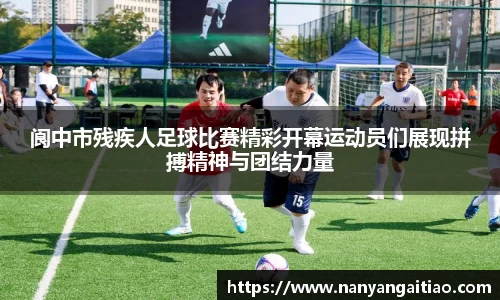 阆中市残疾人足球比赛精彩开幕运动员们展现拼搏精神与团结力量