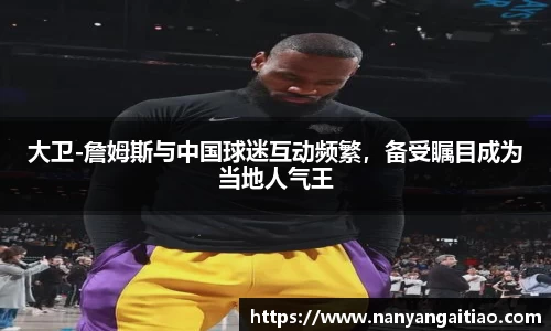大卫-詹姆斯与中国球迷互动频繁，备受瞩目成为当地人气王