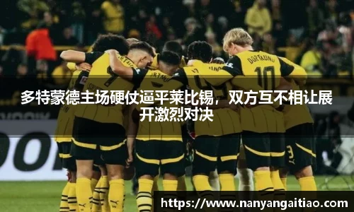 多特蒙德主场硬仗逼平莱比锡，双方互不相让展开激烈对决
