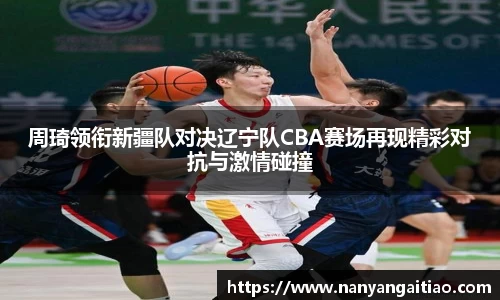 周琦领衔新疆队对决辽宁队CBA赛场再现精彩对抗与激情碰撞