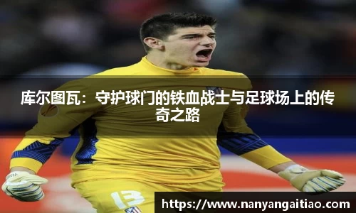 库尔图瓦：守护球门的铁血战士与足球场上的传奇之路