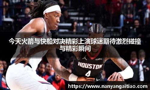 今天火箭与快船对决精彩上演球迷期待激烈碰撞与精彩瞬间