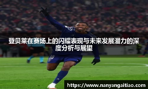 登贝莱在赛场上的闪耀表现与未来发展潜力的深度分析与展望