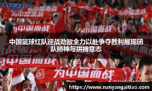 中国篮球红队迎战劲敌全力以赴争夺胜利展现团队精神与拼搏意志
