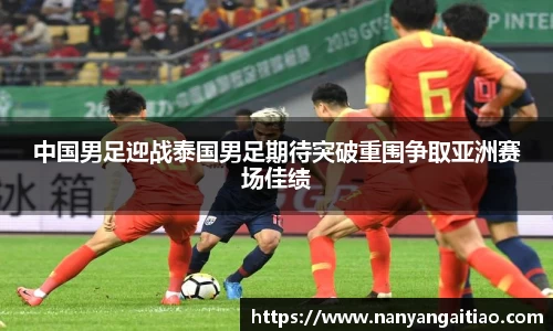 中国男足迎战泰国男足期待突破重围争取亚洲赛场佳绩