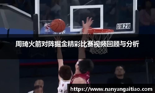周琦火箭对阵掘金精彩比赛视频回顾与分析