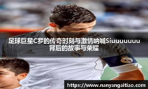足球巨星C罗的传奇时刻与激情呐喊Siuuuuuuu背后的故事与荣耀